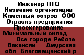 Инженер ПТО › Название организации ­ Каменный остров, ООО › Отрасль предприятия ­ Проектирование › Минимальный оклад ­ 35 000 - Все города Работа » Вакансии   . Амурская обл.,Благовещенский р-н